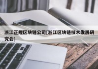 浙江正规区块链公司[浙江区块链技术发展研究会]