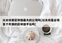 以太坊算区块链最大的公司吗[以太坊是全球首个开源的区块链平台吗]