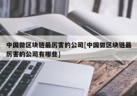 中国做区块链最厉害的公司[中国做区块链最厉害的公司有哪些]