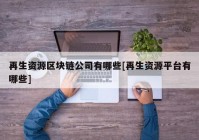 再生资源区块链公司有哪些[再生资源平台有哪些]