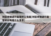 对区块链进行监管的公司是[对区块链进行监管的公司是什么意思]