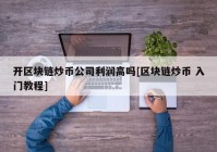 开区块链炒币公司利润高吗[区块链炒币 入门教程]