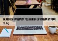 应用到区块链的公司[应用到区块链的公司叫什么]