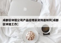 成都区块链公司产品经理薪资待遇如何[成都区块链工作]