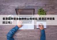 香港区块链金融牌照公司排名[香港区块链集团公司]