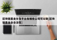 区块链基金分发平台有哪些公司可以做[区块链基金会合法性]