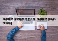 成都库珀区块链公司怎么样[成都库珀创新科技待遇]