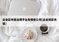 企业区块链治理平台有哪些公司[企业级区块链]