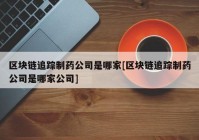 区块链追踪制药公司是哪家[区块链追踪制药公司是哪家公司]