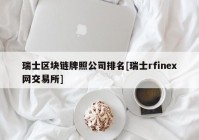 瑞士区块链牌照公司排名[瑞士rfinex网交易所]