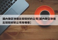 国内做区块链比较较好的公司[国内做区块链比较较好的公司有哪些]