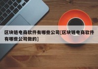 区块链电商软件有哪些公司[区块链电商软件有哪些公司做的]