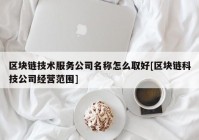 区块链技术服务公司名称怎么取好[区块链科技公司经营范围]