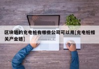 区块链的充电桩有哪些公司可以用[充电桩相关产业链]