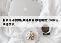 有公司可以做区块链的业务吗[哪些公司有区块链技术]