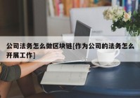 公司法务怎么做区块链[作为公司的法务怎么开展工作]