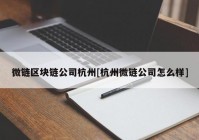 微链区块链公司杭州[杭州微链公司怎么样]