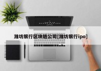 潍坊银行区块链公司[潍坊银行ipo]