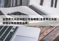 全世界三大区块链公司有哪些[全世界三大区块链公司有哪些品牌]