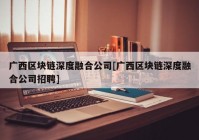 广西区块链深度融合公司[广西区块链深度融合公司招聘]