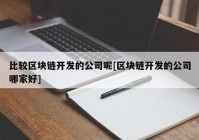 比较区块链开发的公司呢[区块链开发的公司哪家好]