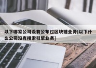 以下哪家公司没有公布过区块链业务[以下什么公司没有搜索引擎业务]