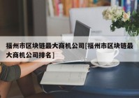 福州市区块链最大商机公司[福州市区块链最大商机公司排名]