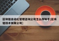 区块链自动化管理咨询公司怎么样知乎[区块链技术有限公司]