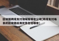 区块链跨境支付领域有哪些公司[跨境支付场景的区块链应用优势包括哪些]