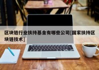 区块链行业扶持基金有哪些公司[国家扶持区块链技术]